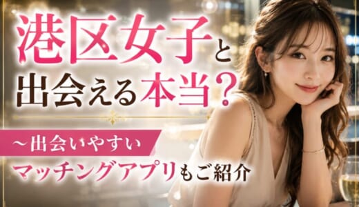 港区女子はヤレるって本当？実態や出会い方、おすすめマッチングアプリ5選を解説